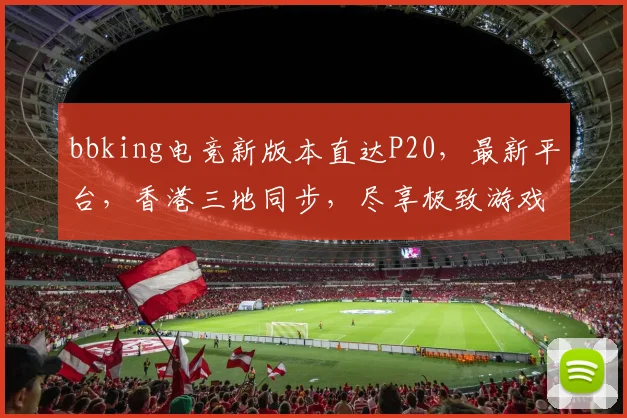 bbking电竞新版本直达P20，最新平台，香港三地同步，尽享极致游戏体验