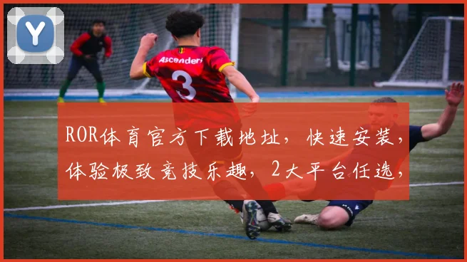 ROR体育官方下载地址，快速安装，体验极致竞技乐趣，2大平台任选，不容错过