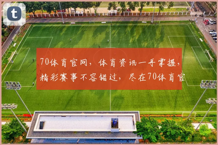 70体育官网，体育资讯一手掌握，精彩赛事不容错过，尽在70体育官网，快来关注