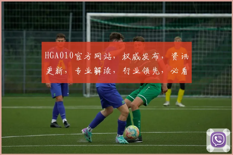 HGA010官方网站，权威发布，资讯更新，专业解读，行业领先，必看