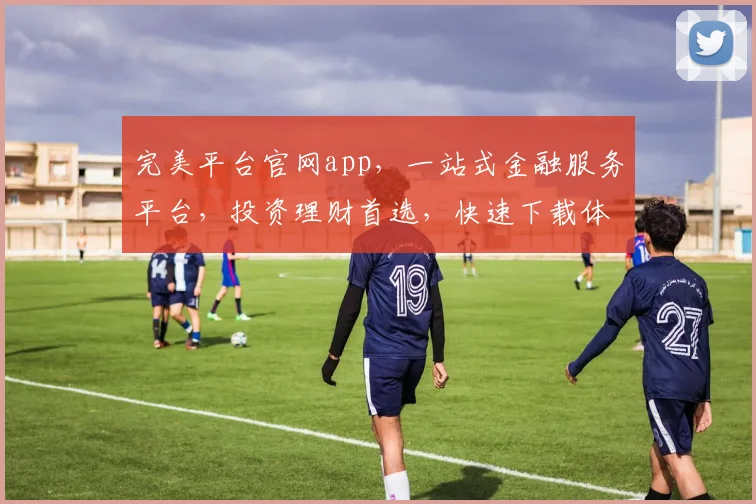 完美平台官网app，一站式金融服务平台，投资理财首选，快速下载体验