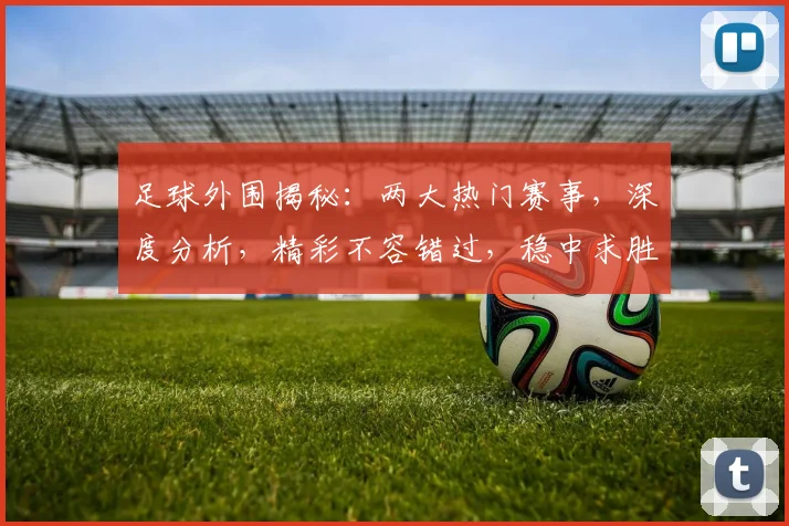 足球外围揭秘：两大热门赛事，深度分析，精彩不容错过，稳中求胜