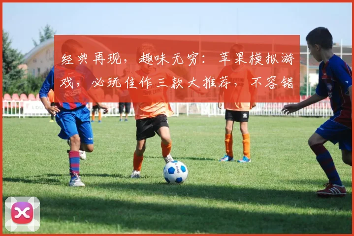 经典再现，趣味无穷：苹果模拟游戏，必玩佳作三款大推荐，不容错过