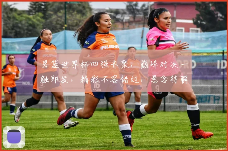男篮世界杯四强齐聚，巅峰对决一触即发，精彩不容错过，悬念待解，谁将问鼎