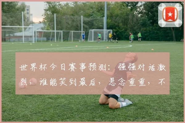 世界杯今日赛事预测：强强对话激烈，谁能笑到最后，悬念重重，不容错过